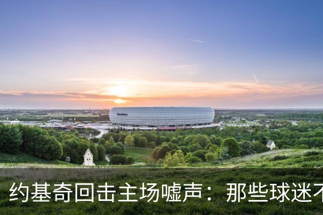 约基奇回击主场嘘声：那些球迷不用再来了