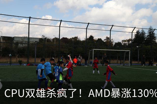 CPU双雄杀疯了！AMD暴涨130%、Intel涨120%：今年出货量预计同比增长31%